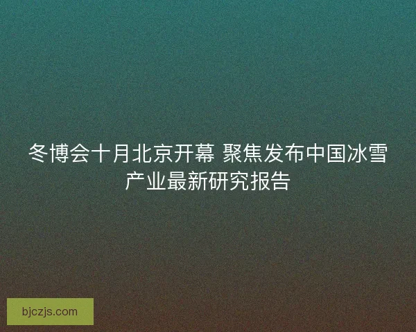 冬博会十月北京开幕 聚焦发布中国冰雪产业最新研究报告