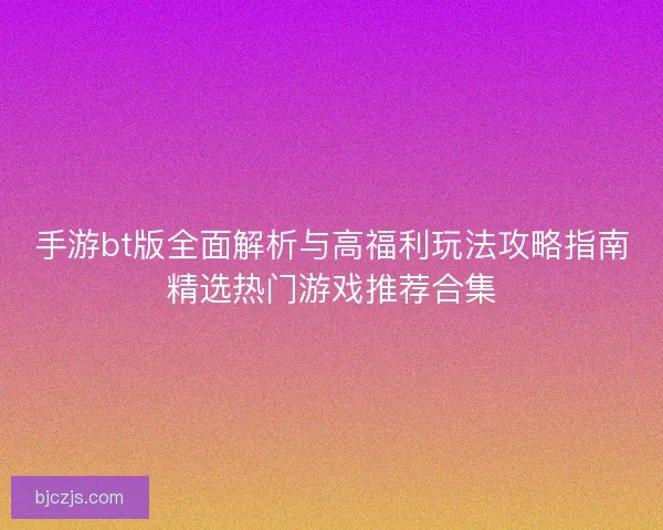 手游bt版全面解析与高福利玩法攻略指南精选热门游戏推荐合集
