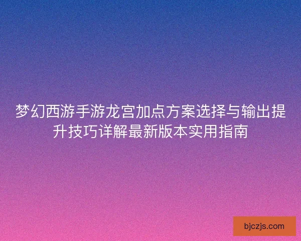 梦幻西游手游龙宫加点方案选择与输出提升技巧详解最新版本实用指南