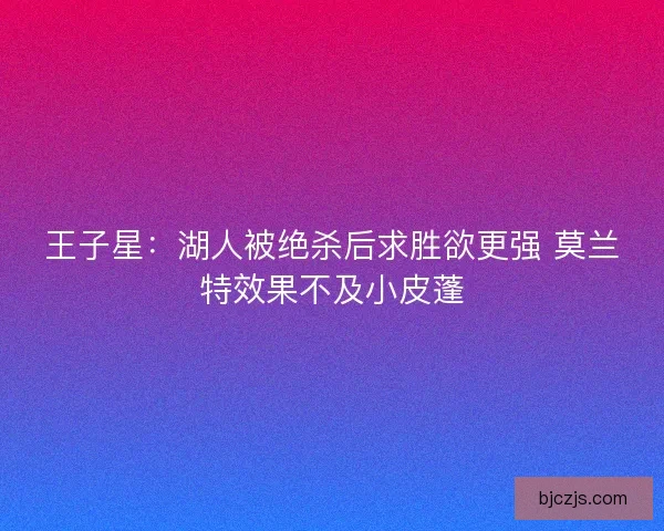 王子星：湖人被绝杀后求胜欲更强 莫兰特效果不及小皮蓬