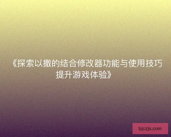 《探索以撒的结合修改器功能与使用技巧提升游戏体验》