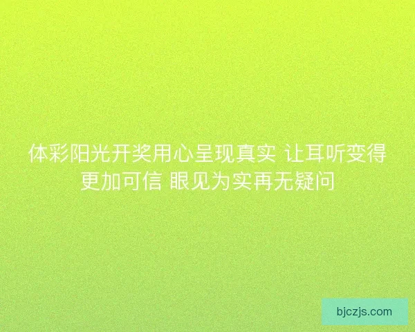 体彩阳光开奖用心呈现真实 让耳听变得更加可信 眼见为实再无疑问