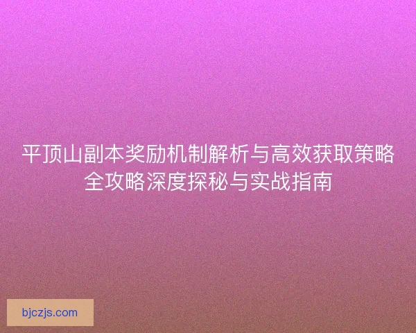 平顶山副本奖励机制解析与高效获取策略全攻略深度探秘与实战指南