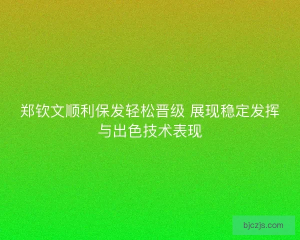 郑钦文顺利保发轻松晋级 展现稳定发挥与出色技术表现