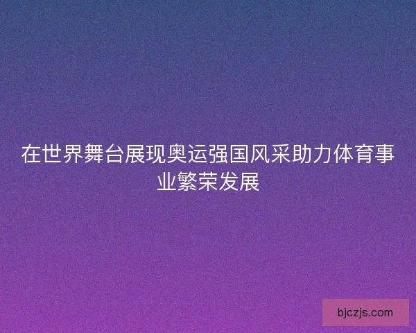 在世界舞台展现奥运强国风采助力体育事业繁荣发展
