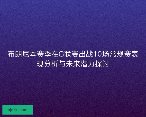布朗尼本赛季在G联赛出战10场常规赛表现分析与未来潜力探讨