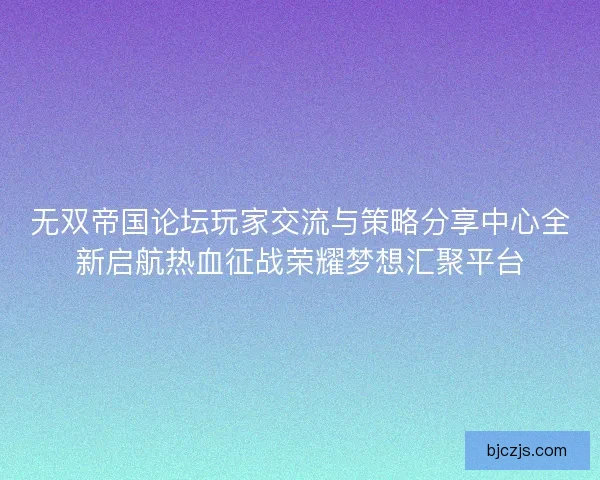 无双帝国论坛玩家交流与策略分享中心全新启航热血征战荣耀梦想汇聚平台