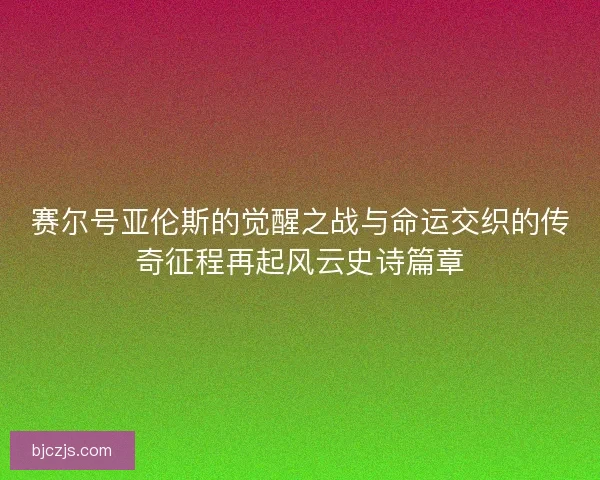 赛尔号亚伦斯的觉醒之战与命运交织的传奇征程再起风云史诗篇章
