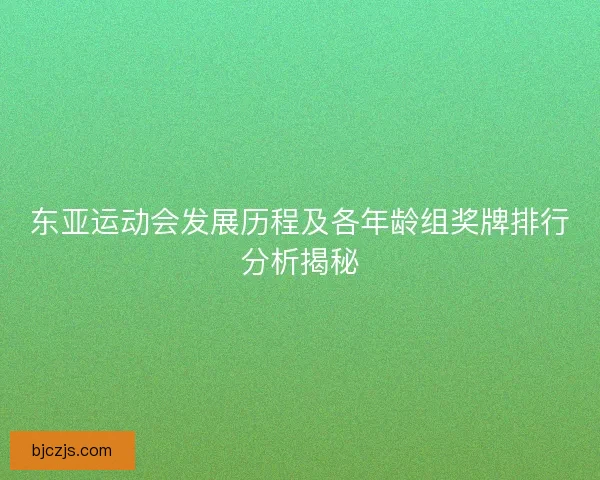 东亚运动会发展历程及各年龄组奖牌排行分析揭秘