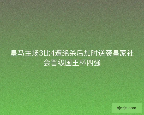 皇马主场3比4遭绝杀后加时逆袭皇家社会晋级国王杯四强