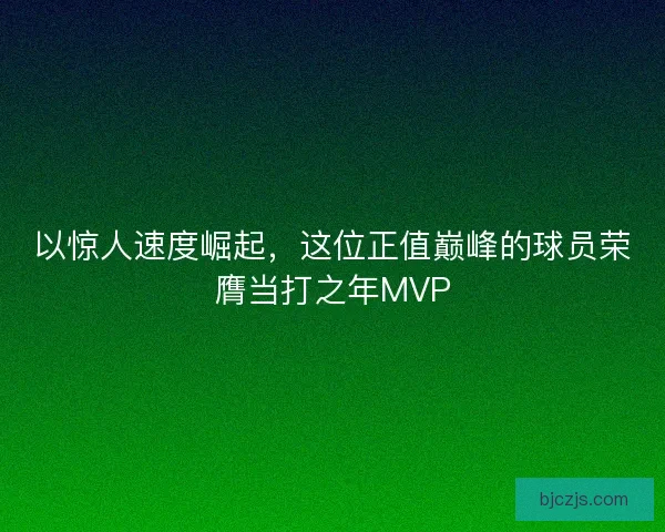 以惊人速度崛起，这位正值巅峰的球员荣膺当打之年MVP