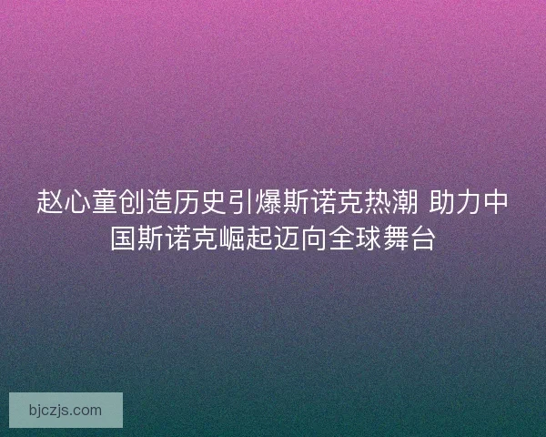 赵心童创造历史引爆斯诺克热潮 助力中国斯诺克崛起迈向全球舞台