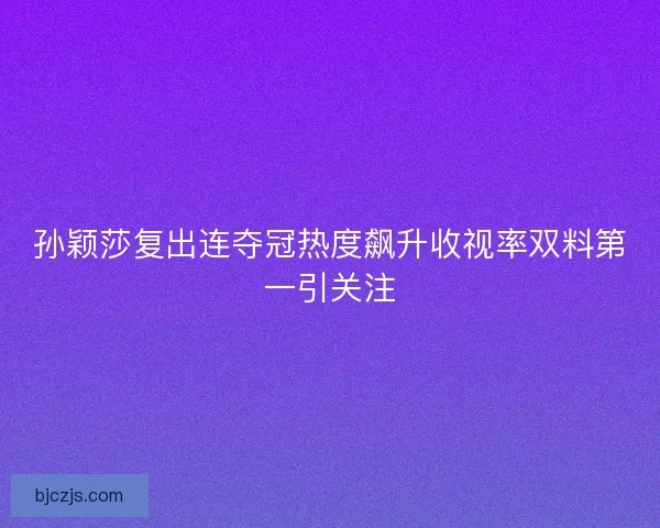 孙颖莎复出连夺冠热度飙升收视率双料第一引关注