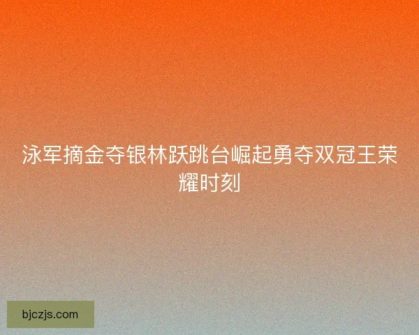 泳军摘金夺银林跃跳台崛起勇夺双冠王荣耀时刻