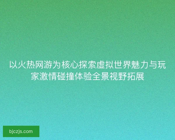 以火热网游为核心探索虚拟世界魅力与玩家激情碰撞体验全景视野拓展