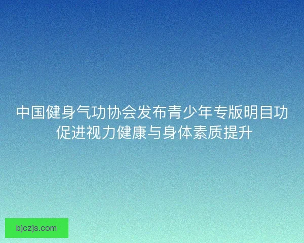 中国健身气功协会发布青少年专版明目功 促进视力健康与身体素质提升
