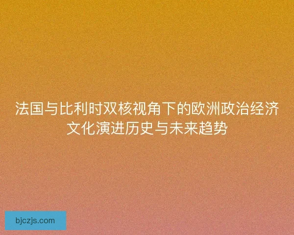 法国与比利时双核视角下的欧洲政治经济文化演进历史与未来趋势