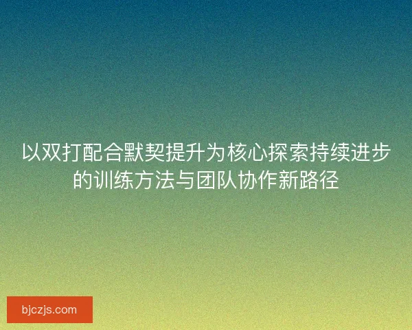 以双打配合默契提升为核心探索持续进步的训练方法与团队协作新路径