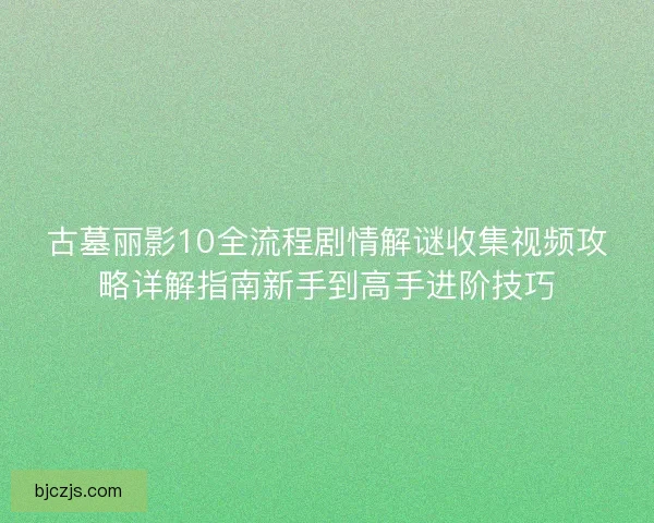 古墓丽影10全流程剧情解谜收集视频攻略详解指南新手到高手进阶技巧