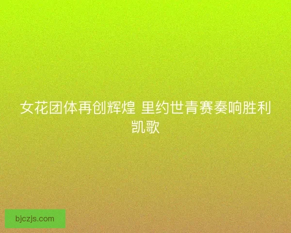 女花团体再创辉煌 里约世青赛奏响胜利凯歌