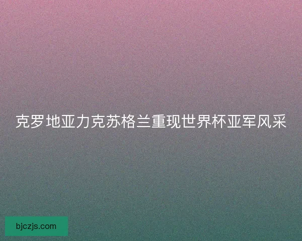 克罗地亚力克苏格兰重现世界杯亚军风采