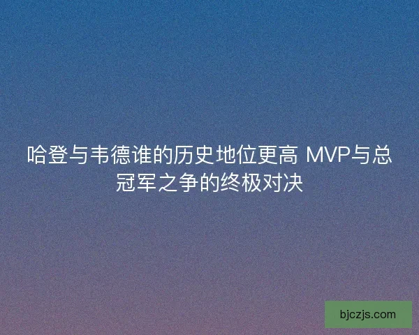哈登与韦德谁的历史地位更高 MVP与总冠军之争的终极对决