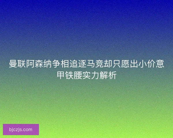 曼联阿森纳争相追逐马竞却只愿出小价意甲铁腰实力解析