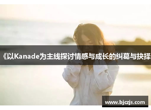 《以Kanade为主线探讨情感与成长的纠葛与抉择》